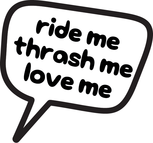 Speech bubble: ride me, thrash me, love me